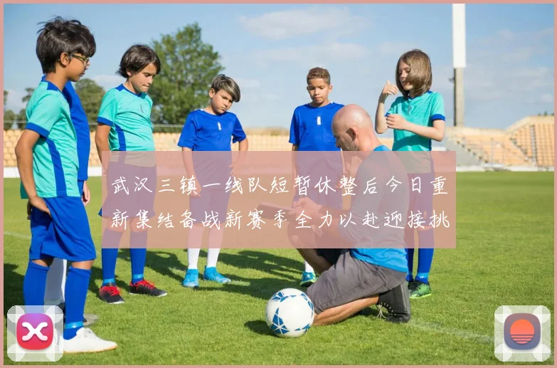 武汉三镇一线队短暂休整后今日重新集结备战新赛季全力以赴迎接挑战