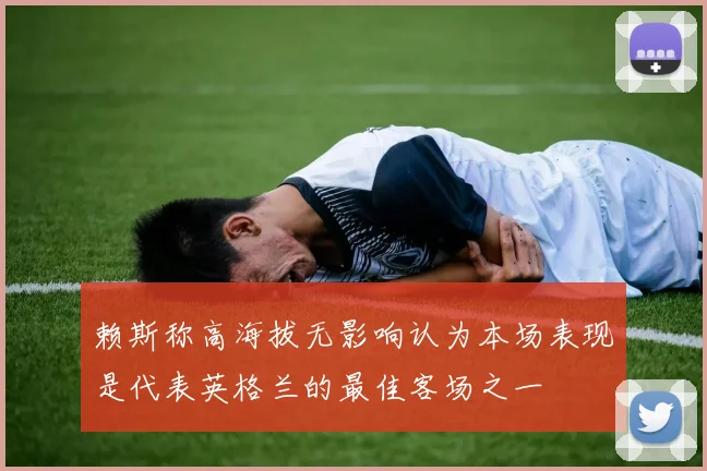赖斯称高海拔无影响认为本场表现是代表英格兰的最佳客场之一