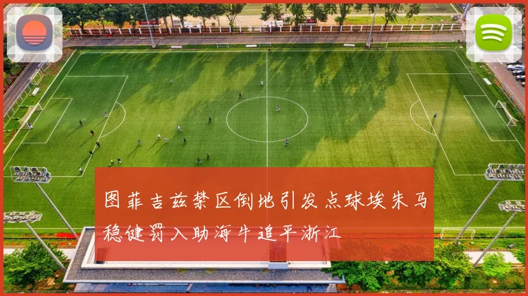 图菲吉兹禁区倒地引发点球埃朱马稳健罚入助海牛追平浙江