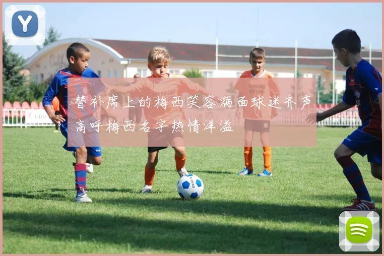 替补席上的梅西笑容满面球迷齐声高呼梅西名字热情洋溢
