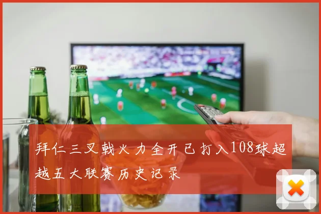 拜仁三叉戟火力全开已打入108球超越五大联赛历史记录