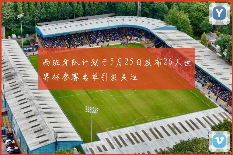 西班牙队计划于5月25日发布26人世界杯参赛名单引发关注