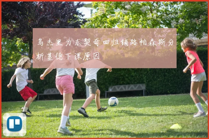 乌杰里为东契奇回归铺路帕森斯分析基德下课原因