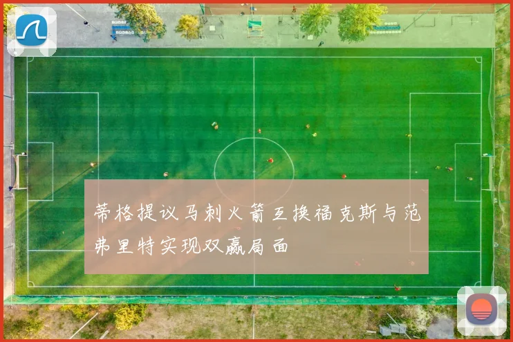 蒂格提议马刺火箭互换福克斯与范弗里特实现双赢局面