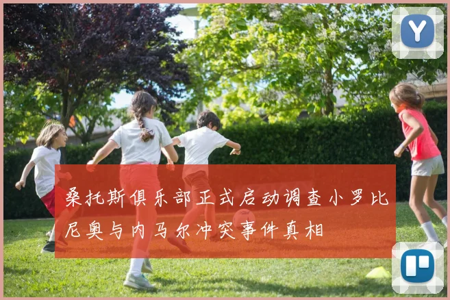 桑托斯俱乐部正式启动调查小罗比尼奥与内马尔冲突事件真相