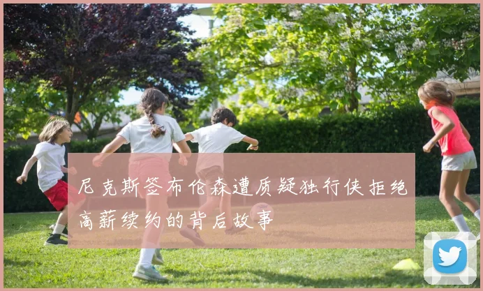尼克斯签布伦森遭质疑独行侠拒绝高薪续约的背后故事