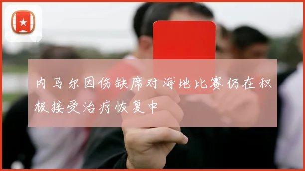内马尔因伤缺席对海地比赛仍在积极接受治疗恢复中