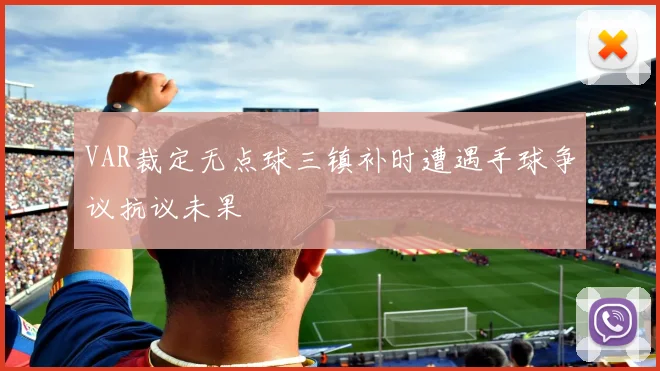VAR裁定无点球三镇补时遭遇手球争议抗议未果