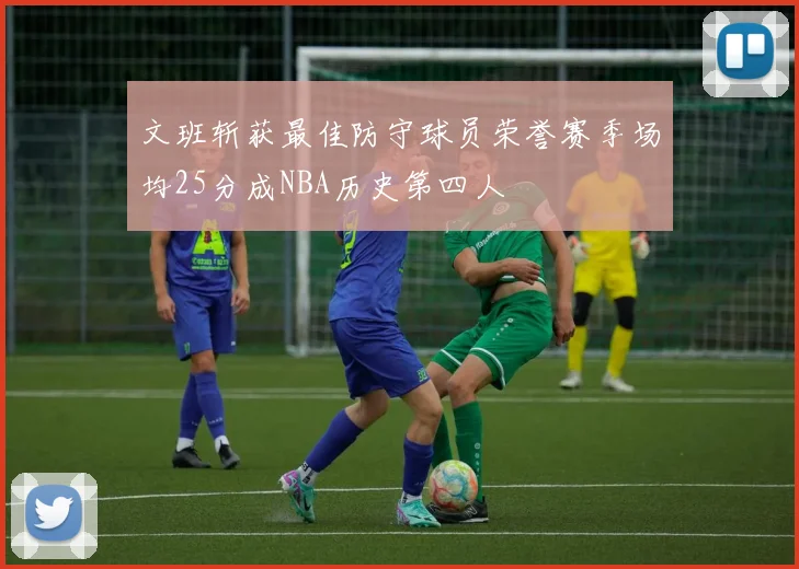 文班斩获最佳防守球员荣誉赛季场均25分成NBA历史第四人