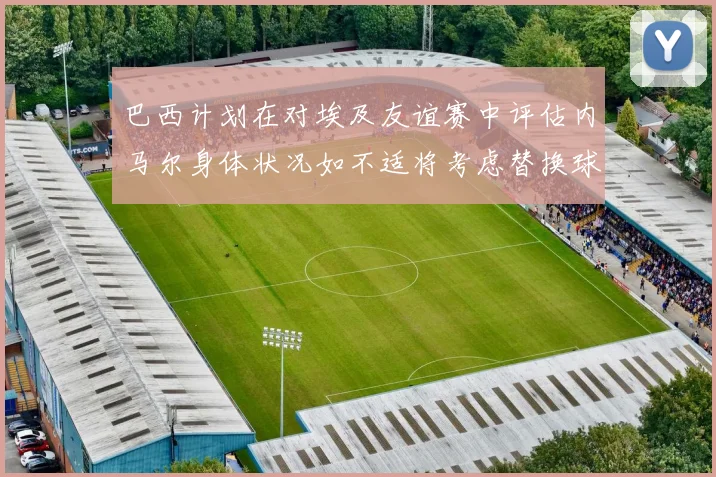 巴西计划在对埃及友谊赛中评估内马尔身体状况如不适将考虑替换球员
