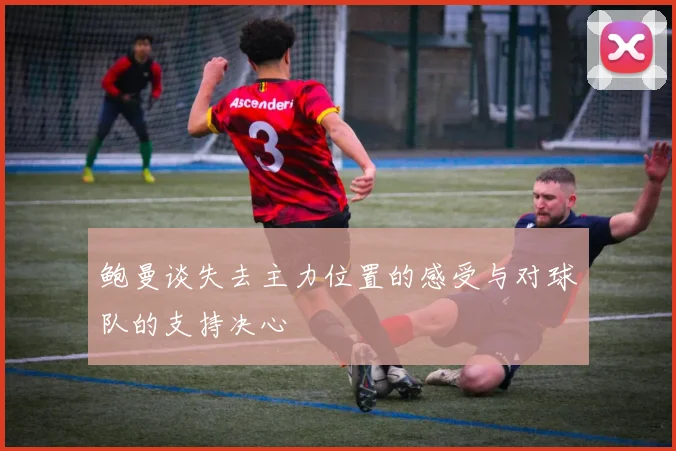 鲍曼谈失去主力位置的感受与对球队的支持决心